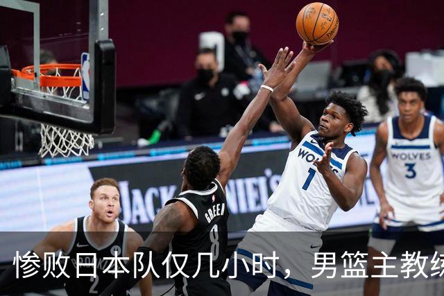 惨败日本队仅几小时，男篮主教练郭士强上热搜，胡明轩承认出问题