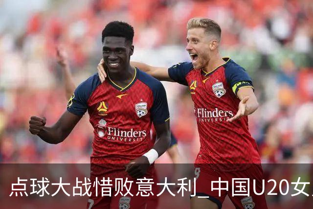 点球大战惜败意大利 中国U20女足无缘世界杯八强